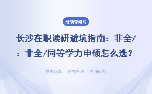 长沙在职读研避坑指南：非全/同等学力申硕怎么选？附MBA/EMBA学费表