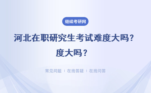 河北在職研究生考試難度大嗎？ 結(jié)業(yè)考試、申碩考試