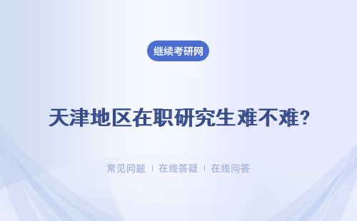 天津地区在职研究生难不难?具体说明