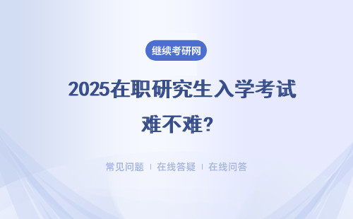  2025在職研究生入學考試難不難?考試難度分析