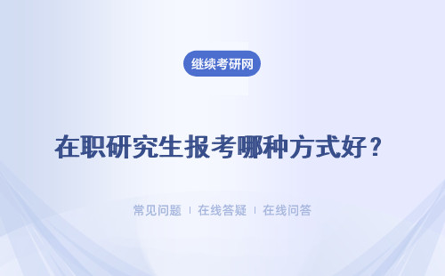 在職研究生報考哪種方式好？在職研究生報考方式的區別？