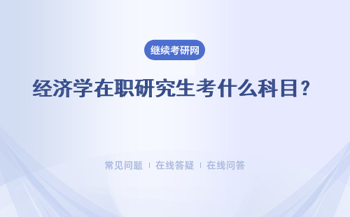 经济学在职研究生考什么科目？报名须知有什么？