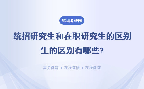 统招研究生和在职研究生的区别有哪些?大学刚毕业可以考在职研究生吗？