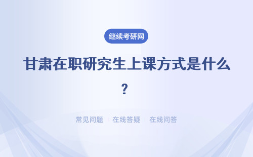 甘肃在职研究生上课方式是什么？是有选择性的吗？