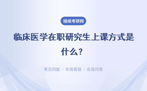 临床医学在职研究生上课方式是什么？需要脱产吗？