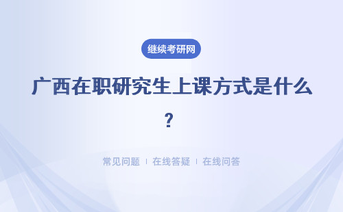 广西在职研究生上课方式是什么？分为3种