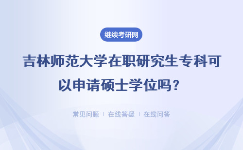 吉林师范大学在职研究生专科可以申请硕士学位吗？详细说明