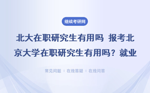 北大在职研究生有用吗 报考北京大学在职研究生有用吗？就业有用吗？