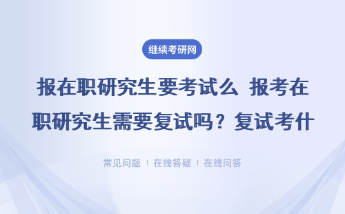 报在职研究生要考试么 报考在职研究生需要复试吗?复试考什么?