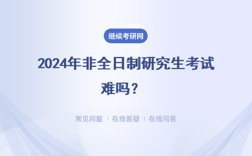 2024年非全日制研究生考试难吗？ 全日制研究生可以转到非全日制吗考?