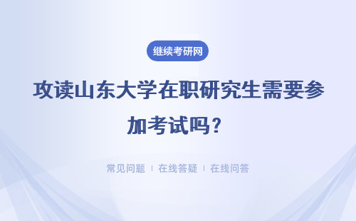 攻读山东大学在职研究生需要参加考试吗？详情