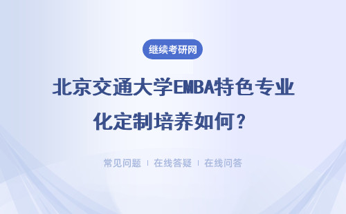 北京交通大學EMBA特色專業化定制培養如何？教育的四大優勢是什么？