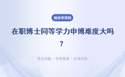 在职博士同等学力申博难度大吗？是不是像同等学力申硕一样简单？