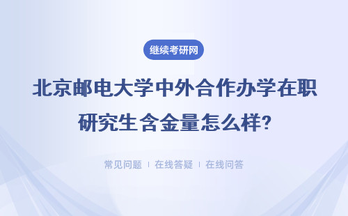 北京邮电大学中外合作办学在职研究生含金量怎么样?具体说明