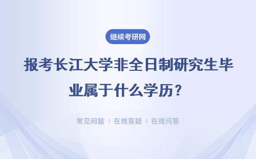 报考长江大学非全日制研究生毕业属于什么学历？具体说明