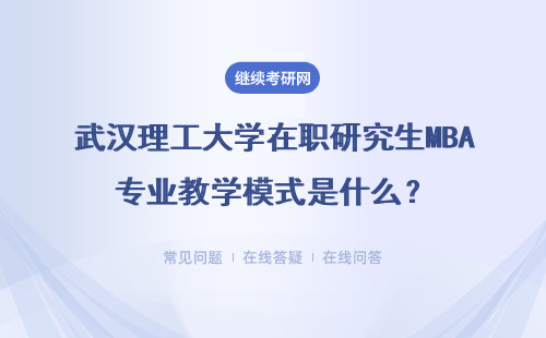 武漢理工大學在職研究生MBA專業教學模式是什么？詳情