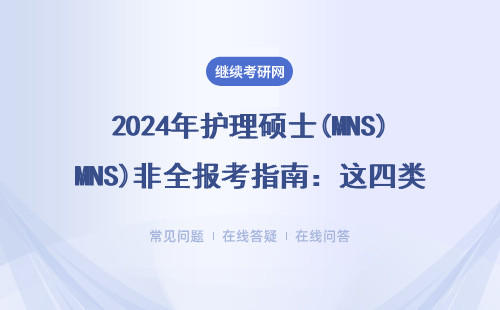2024年护理硕士(MNS)非全报考指南：这四类人读研学费低至8000元/年