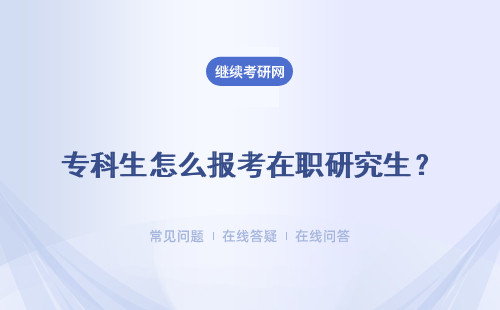 專科生怎么報(bào)考在職研究生？三種報(bào)考方式介紹