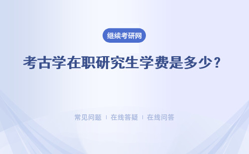 考古学在职研究生学费是多少？考试费是在哪交呢？