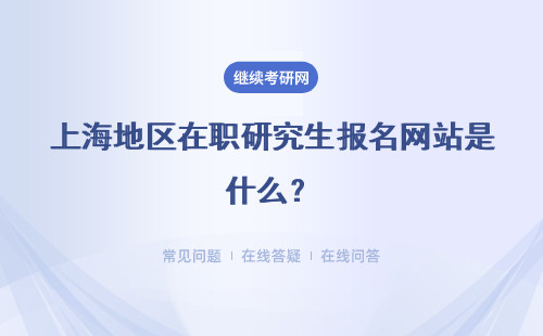 上海地區在職研究生報名網站是什么？詳情說明