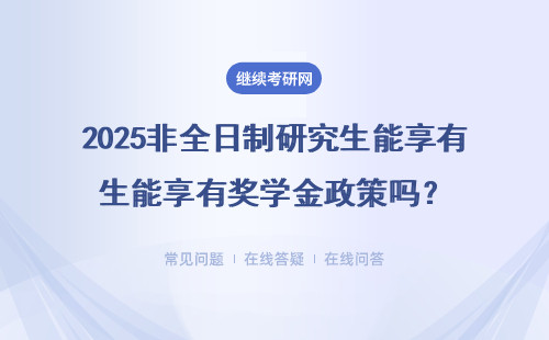 2025非全日制研究生能享有奖学金政策吗？在职就读会有奖学金吗？