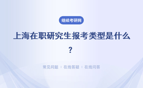 上海在职研究生报考类型是什么？详细介绍