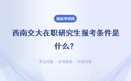 西南交大在职研究生报考条件是什么？重点介绍