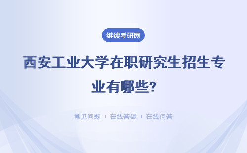 西安工业大学在职研究生招生专业有哪些?具体说明