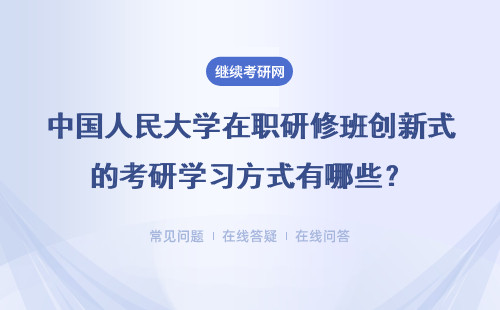 中国人民大学在职研修班创新式的考研学习方式有哪些?详细说明