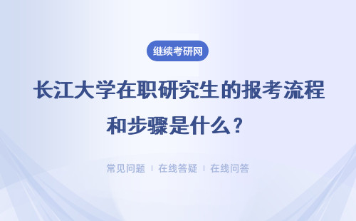 长江大学在职研究生的报考流程和步骤是什么？需要什么条件？