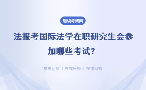 报考国际法学在职研究生会参加哪些考试？难度大吗？