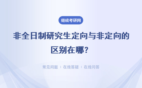 非全日制研究生定向与非定向的区别在哪？具体说说