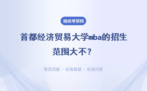 首都經(jīng)濟貿(mào)易大學mba的招生范圍大不？具體說明