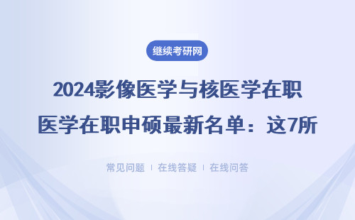 2024影像医学与核医学在职申硕最新名单：这7所院校闭坑指南，在职医生必看