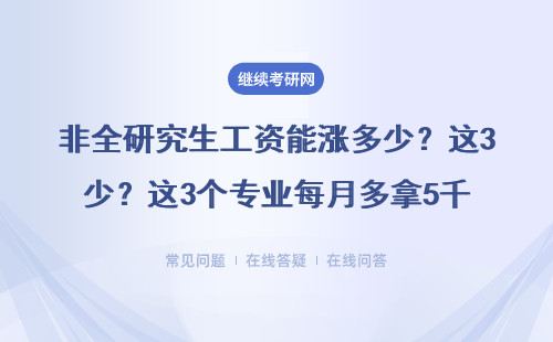 非全研究生工资能涨多少？这3个专业每月多拿5千