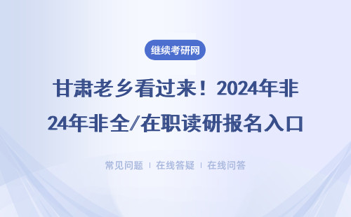 甘肅老鄉(xiāng)看過來！2024年非全/在職讀研報名入口在這（附MBA/EMBA官方通道）