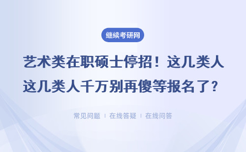 艺术类在职硕士停招！这几类人千万别再傻等报名了？