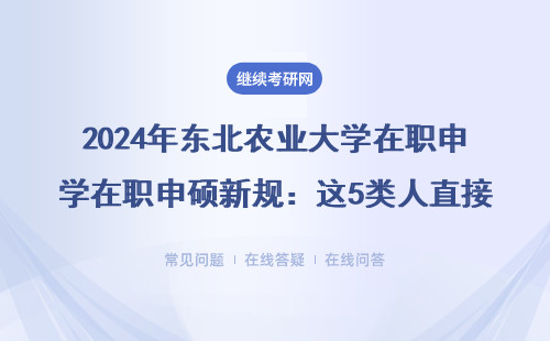 2024年東北農業大學在職申碩新規：這5類人直接勸退，學費清單全公開