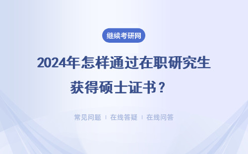 2024年怎样通过在职研究生获得硕士证书？同等学力申硕认可程度高吗？ 