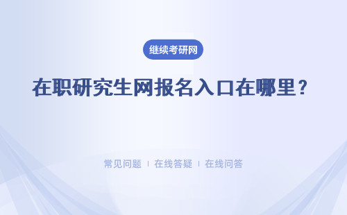 在职研究生网报名入口在哪里？同等学力、专业硕士