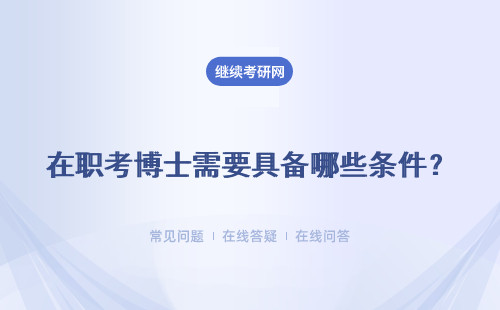 在職考博士需要具備哪些條件？ 報考在職博士需要具備哪些報考條件