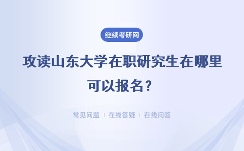 攻读山东大学在职研究生在哪里可以报名？详细说明