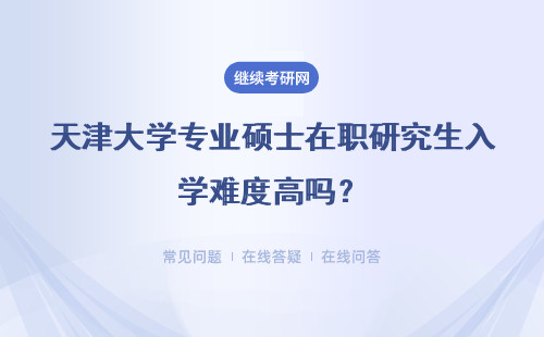 天津大学专业硕士在职研究生入学难度高吗?大专学历可以报考吗?