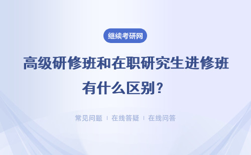 高级研修班和在职研究生进修班有什么区别？具体说明