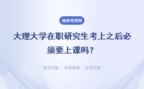 大理大学在职研究生考上之后必须要上课吗？上课必须亲自到学校吗？