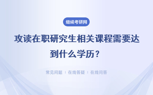 攻读在职研究生相关课程需要达到什么学历？具体说明