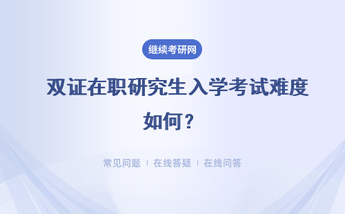  雙證在職研究生入學考試難度如何？報考壓力大不大？