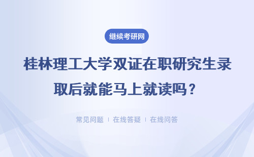 桂林理工大学双证在职研究生录取后就能马上就读吗？含金量高吗？