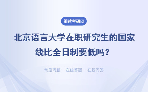 北京语言大学在职研究生的国家线比全日制要低吗？有什么区别？