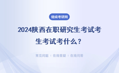 2024陕西在职研究生考试考什么？入学需要参加什么考试？